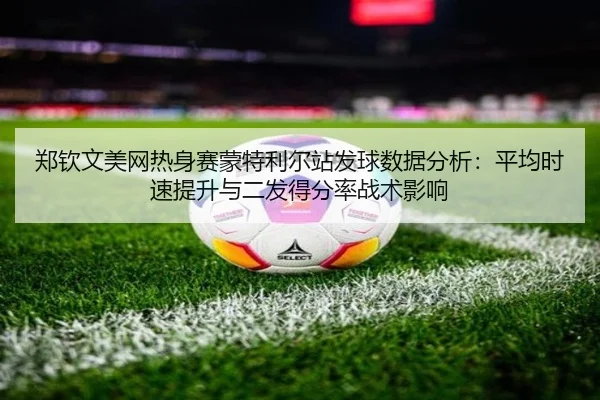 郑钦文美网热身赛蒙特利尔站发球数据分析：平均时速提升与二发得分率战术影响